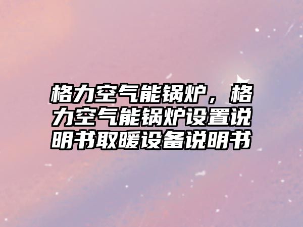 格力空氣能鍋爐，格力空氣能鍋爐設(shè)置說(shuō)明書(shū)取暖設(shè)備說(shuō)明書(shū)