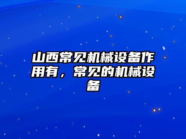 山西常見(jiàn)機(jī)械設(shè)備作用有，常見(jiàn)的機(jī)械設(shè)備