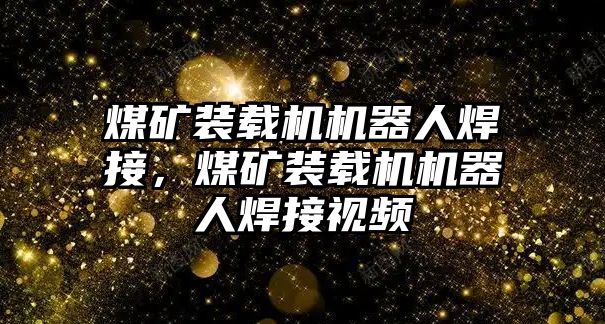 煤礦裝載機機器人焊接，煤礦裝載機機器人焊接視頻