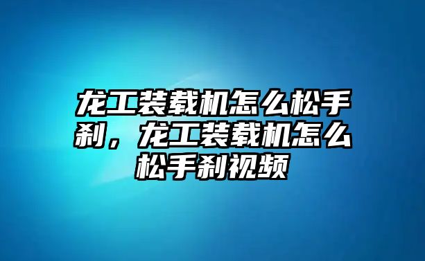 龍工裝載機(jī)怎么松手剎，龍工裝載機(jī)怎么松手剎視頻