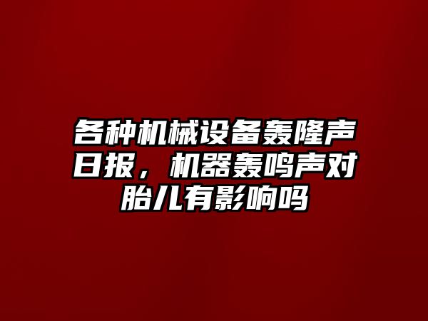 各種機械設備轟隆聲日報，機器轟鳴聲對胎兒有影響嗎