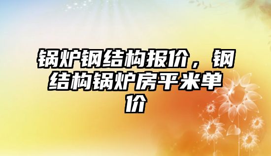 鍋爐鋼結構報價，鋼結構鍋爐房平米單價