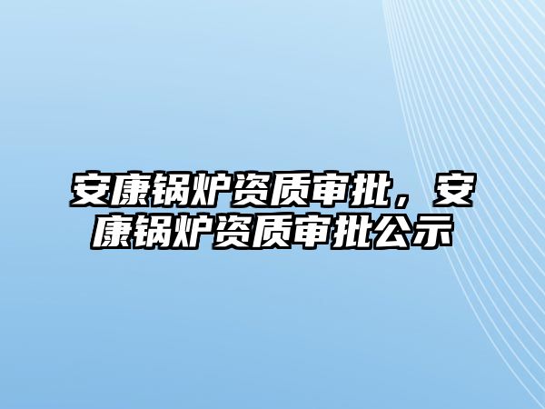 安康鍋爐資質審批，安康鍋爐資質審批公示