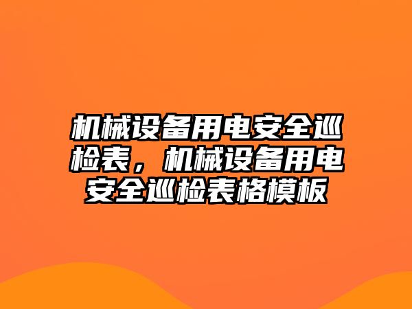 機(jī)械設(shè)備用電安全巡檢表，機(jī)械設(shè)備用電安全巡檢表格模板