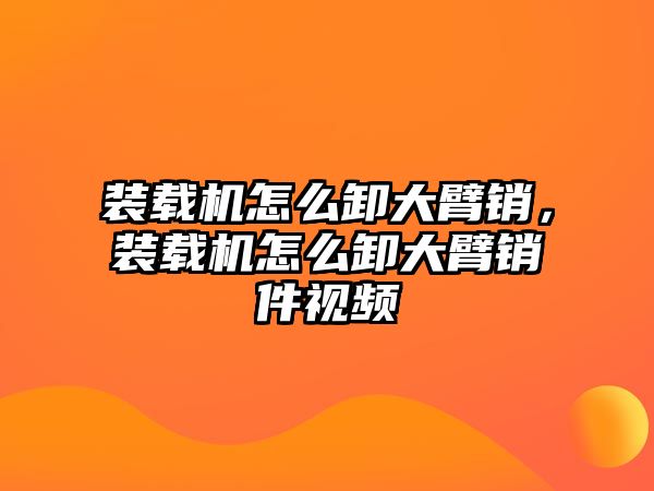 裝載機怎么卸大臂銷，裝載機怎么卸大臂銷件視頻