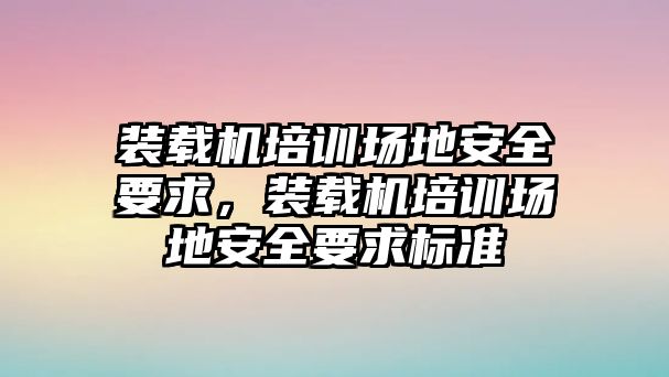 裝載機(jī)培訓(xùn)場地安全要求，裝載機(jī)培訓(xùn)場地安全要求標(biāo)準(zhǔn)