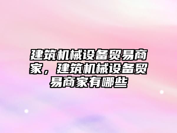 建筑機械設備貿易商家，建筑機械設備貿易商家有哪些