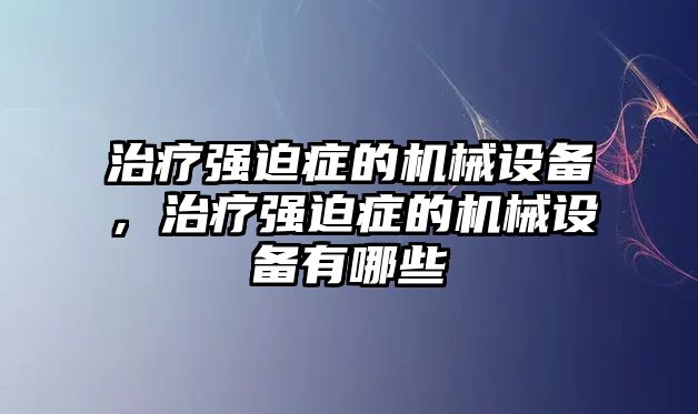 治療強迫癥的機械設備，治療強迫癥的機械設備有哪些