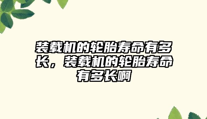 裝載機(jī)的輪胎壽命有多長，裝載機(jī)的輪胎壽命有多長啊