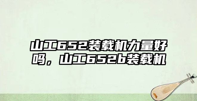 山工652裝載機力量好嗎，山工652b裝載機