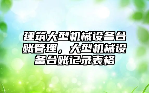 建筑大型機械設備臺賬管理，大型機械設備臺賬記錄表格