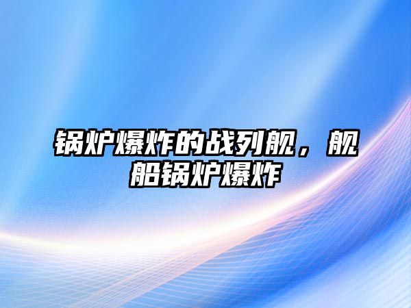 鍋爐爆炸的戰列艦，艦船鍋爐爆炸