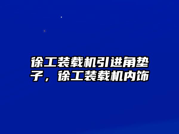 徐工裝載機引進角墊子，徐工裝載機內飾