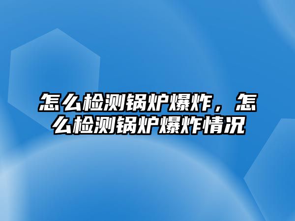 怎么檢測(cè)鍋爐爆炸，怎么檢測(cè)鍋爐爆炸情況