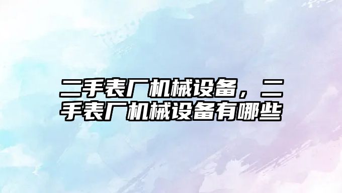 二手表廠機械設備，二手表廠機械設備有哪些