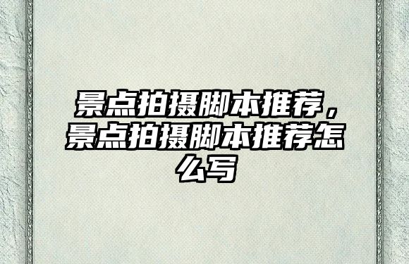 景點拍攝腳本推薦，景點拍攝腳本推薦怎么寫