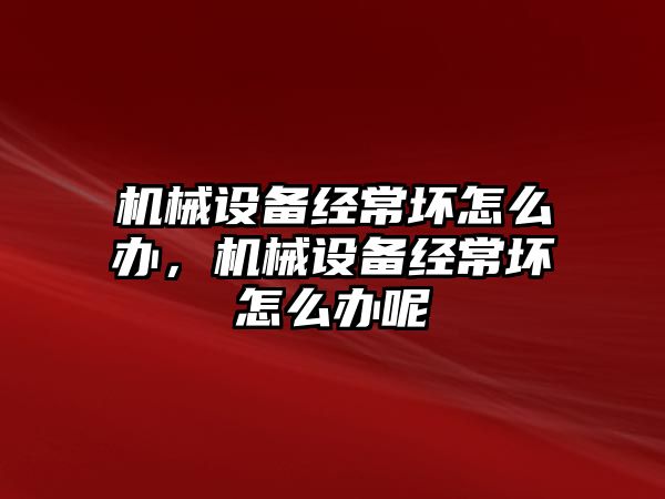 機械設備經(jīng)常壞怎么辦，機械設備經(jīng)常壞怎么辦呢