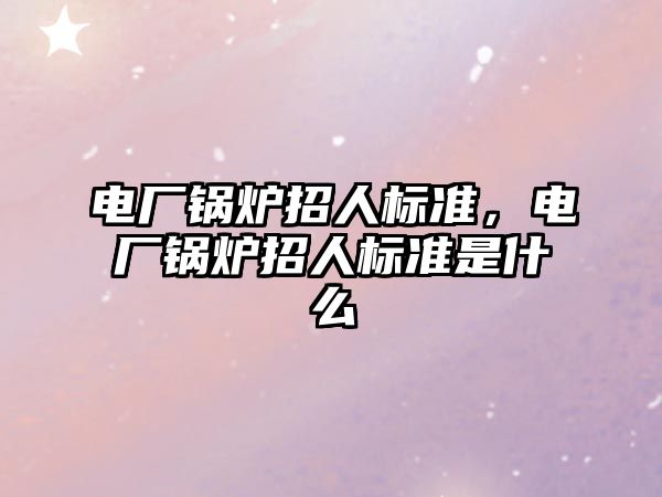 電廠鍋爐招人標(biāo)準(zhǔn)，電廠鍋爐招人標(biāo)準(zhǔn)是什么