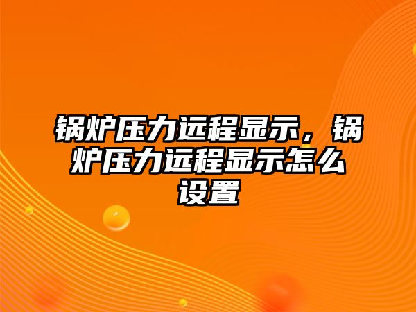 鍋爐壓力遠(yuǎn)程顯示，鍋爐壓力遠(yuǎn)程顯示怎么設(shè)置