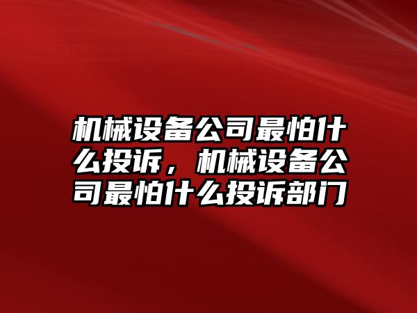 機械設備公司最怕什么投訴，機械設備公司最怕什么投訴部門