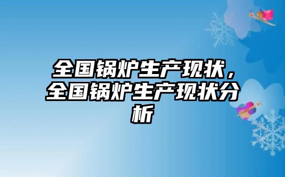 全國鍋爐生產現狀，全國鍋爐生產現狀分析