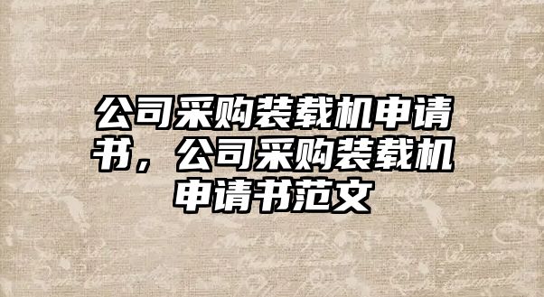 公司采購裝載機申請書，公司采購裝載機申請書范文