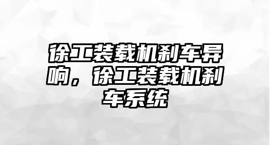 徐工裝載機剎車異響，徐工裝載機剎車系統(tǒng)