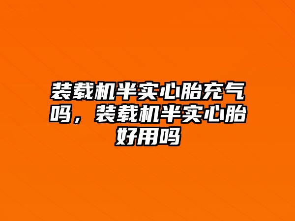 裝載機半實心胎充氣嗎，裝載機半實心胎好用嗎