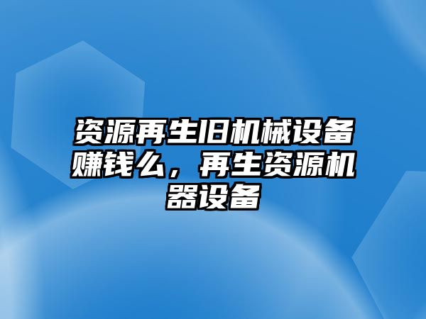 資源再生舊機械設備賺錢么，再生資源機器設備