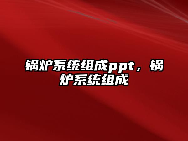 鍋爐系統組成ppt，鍋爐系統組成