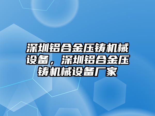 深圳鋁合金壓鑄機(jī)械設(shè)備，深圳鋁合金壓鑄機(jī)械設(shè)備廠家