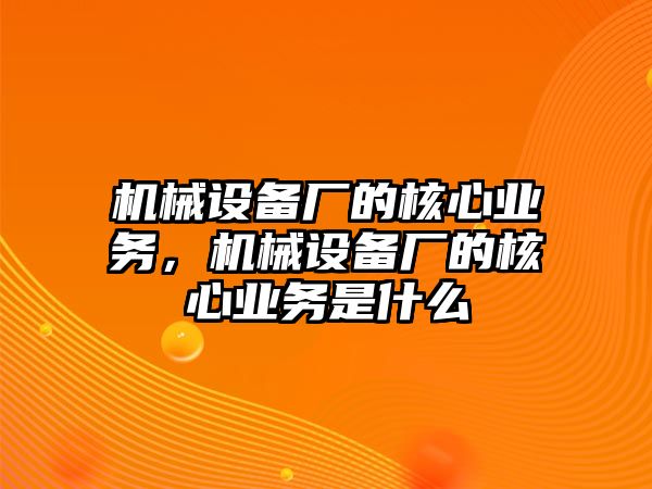 機械設(shè)備廠的核心業(yè)務(wù)，機械設(shè)備廠的核心業(yè)務(wù)是什么