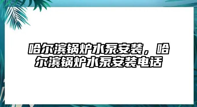 哈爾濱鍋爐水泵安裝，哈爾濱鍋爐水泵安裝電話