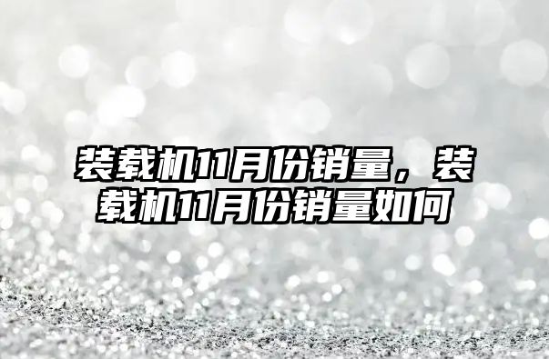 裝載機(jī)11月份銷量，裝載機(jī)11月份銷量如何