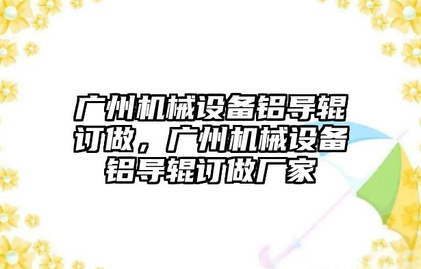 廣州機械設備鋁導輥訂做，廣州機械設備鋁導輥訂做廠家