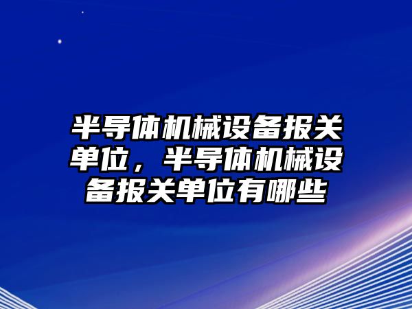 半導體機械設備報關單位，半導體機械設備報關單位有哪些