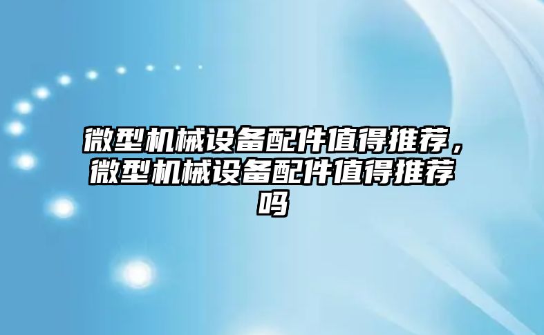 微型機械設(shè)備配件值得推薦，微型機械設(shè)備配件值得推薦嗎