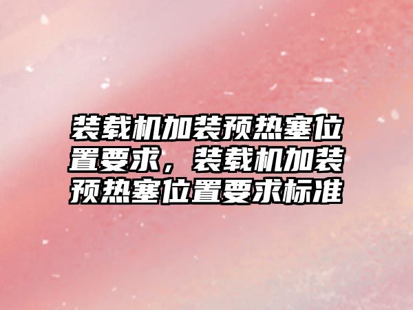 裝載機加裝預(yù)熱塞位置要求，裝載機加裝預(yù)熱塞位置要求標準