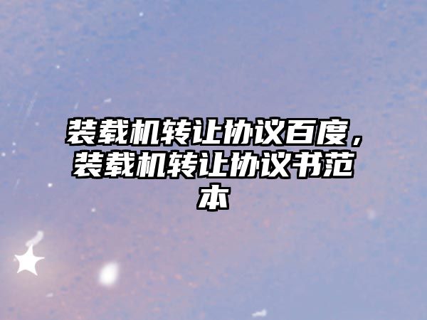 裝載機(jī)轉(zhuǎn)讓協(xié)議百度，裝載機(jī)轉(zhuǎn)讓協(xié)議書范本