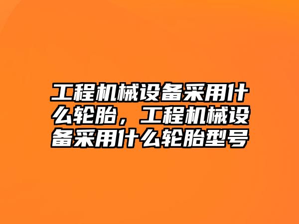 工程機械設備采用什么輪胎，工程機械設備采用什么輪胎型號