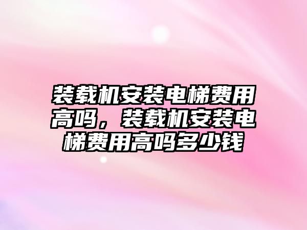 裝載機安裝電梯費用高嗎，裝載機安裝電梯費用高嗎多少錢