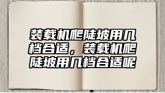 裝載機(jī)爬陡坡用幾檔合適，裝載機(jī)爬陡坡用幾檔合適呢