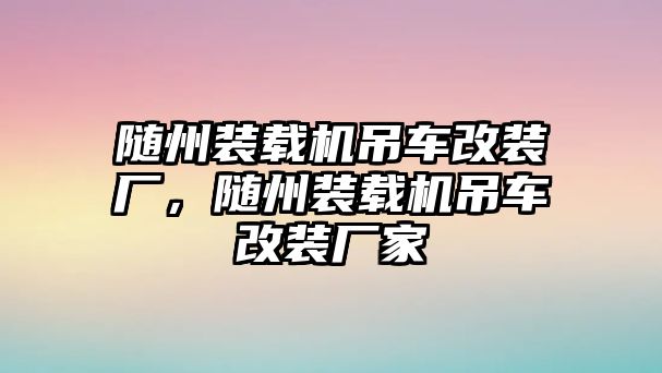 隨州裝載機吊車改裝廠，隨州裝載機吊車改裝廠家