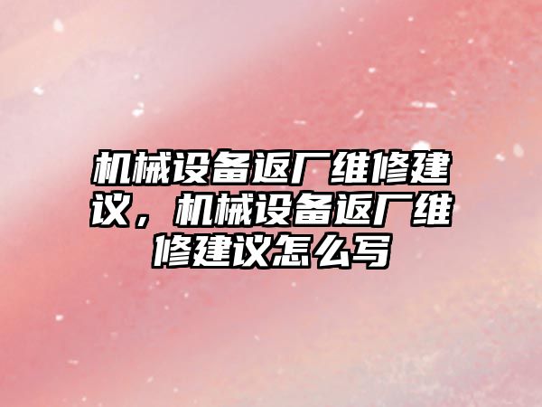 機械設(shè)備返廠維修建議，機械設(shè)備返廠維修建議怎么寫