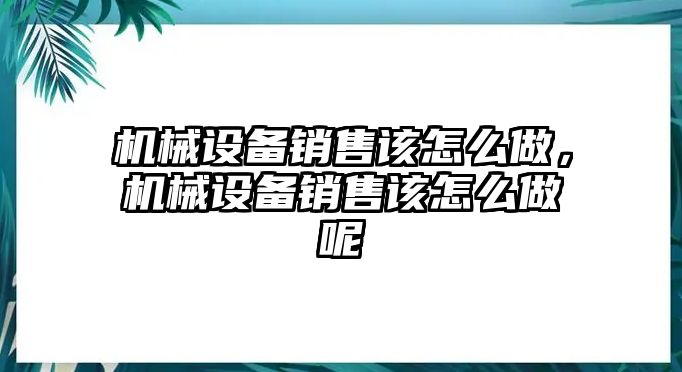 機械設(shè)備銷售該怎么做，機械設(shè)備銷售該怎么做呢