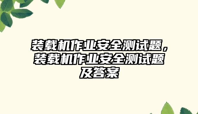 裝載機作業安全測試題，裝載機作業安全測試題及答案