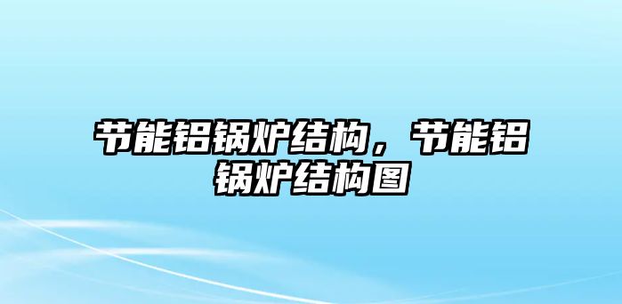 節能鋁鍋爐結構，節能鋁鍋爐結構圖