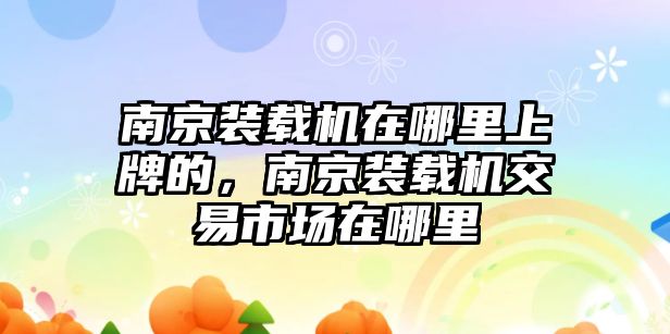 南京裝載機(jī)在哪里上牌的，南京裝載機(jī)交易市場在哪里