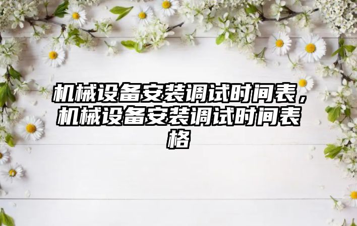 機械設備安裝調試時間表，機械設備安裝調試時間表格