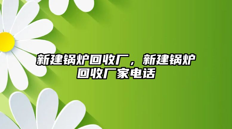 新建鍋爐回收廠，新建鍋爐回收廠家電話